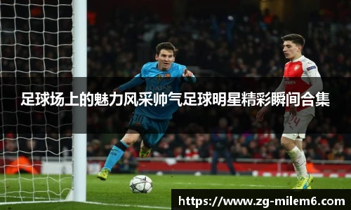 足球场上的魅力风采帅气足球明星精彩瞬间合集