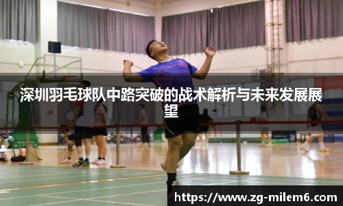 深圳羽毛球队中路突破的战术解析与未来发展展望
